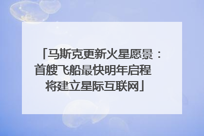 马斯克更新火星愿景：首艘飞船最快明年启程 将建立星际互联网