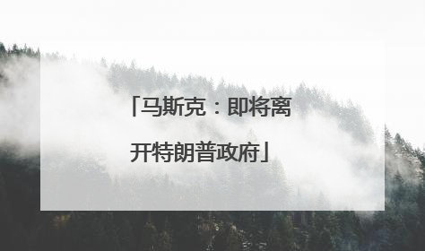 马斯克：即将离开特朗普政府