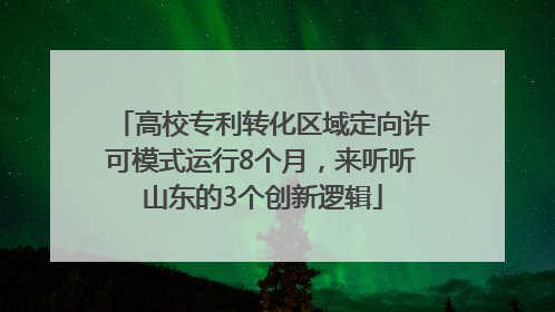 高校专利转化区域定向许可模式运行8个月，来听听山东的3个创新逻辑