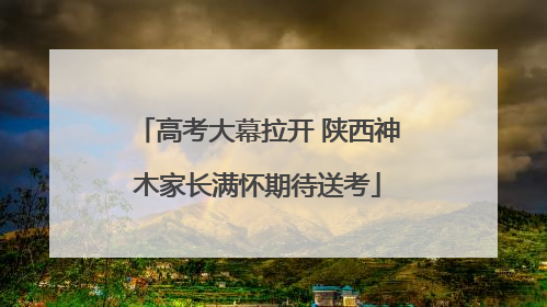 高考大幕拉开 陕西神木家长满怀期待送考