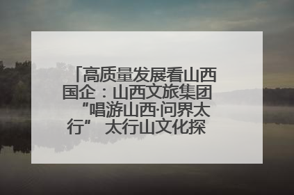 高质量发展看山西国企：山西文旅集团“唱游山西·问界太行” 太行山文化探索之旅燃情启幕
