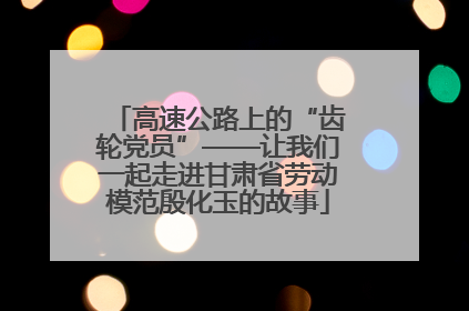 高速公路上的“齿轮党员”——让我们一起走进甘肃省劳动模范殷化玉的故事