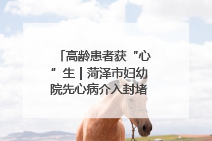 高龄患者获“心”生｜菏泽市妇幼院先心病介入封堵术实现技术突破