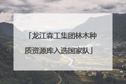 龙江森工集团林木种质资源库入选国家队