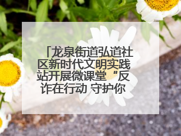 龙泉街道弘道社区新时代文明实践站开展微课堂“反诈在行动 守护你的钱袋子”反诈宣讲活动