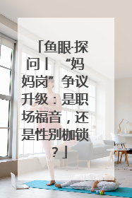 鱼眼·探问丨 “妈妈岗”争议升级：是职场福音，还是性别枷锁？