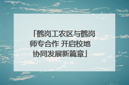 鹤岗工农区与鹤岗师专合作 开启校地协同发展新篇章