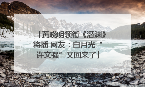 黄晓明领衔《潜渊》将播 网友：白月光“许文强”又回来了