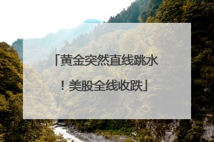 黄金突然直线跳水！美股全线收跌