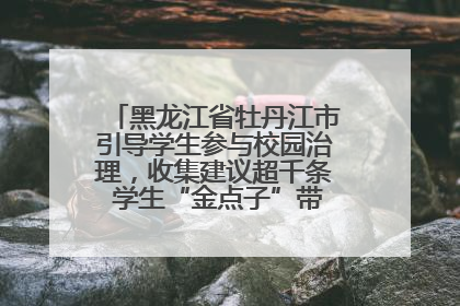 黑龙江省牡丹江市引导学生参与校园治理，收集建议超千条 学生“金点子”带来学校“新样子”