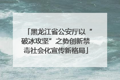 黑龙江省公安厅以“破冰攻坚”之势创新禁毒社会化宣传新格局