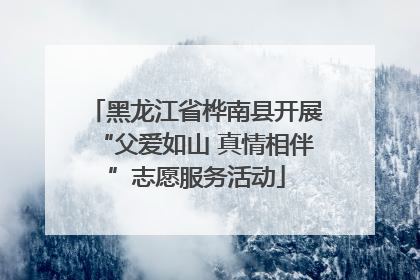 黑龙江省桦南县开展“父爱如山 真情相伴”志愿服务活动