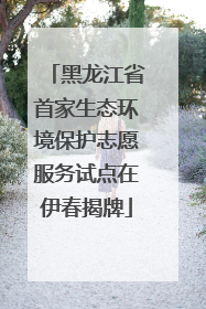 黑龙江省首家生态环境保护志愿服务试点在伊春揭牌