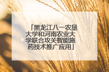 黑龙江八一农垦大学和河南农业大学联合攻关智能施药技术推广应用