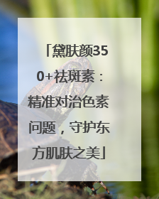 黛肤颜350+祛斑素：精准对治色素问题，守护东方肌肤之美