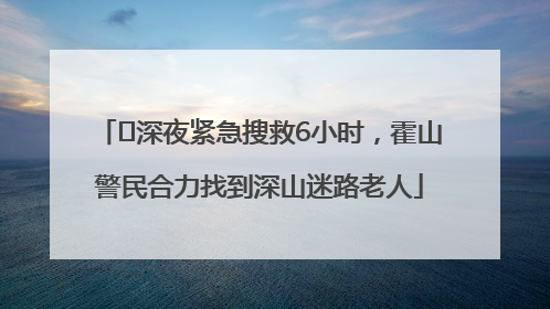 ﻿深夜紧急搜救6小时，霍山警民合力找到深山迷路老人