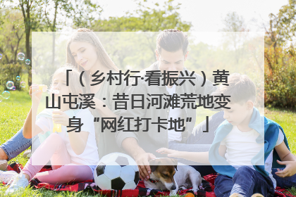 （乡村行·看振兴）黄山屯溪：昔日河滩荒地变身“网红打卡地”