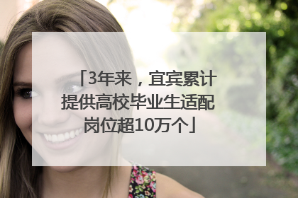 3年来，宜宾累计提供高校毕业生适配岗位超10万个