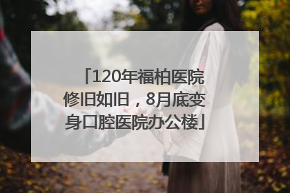 120年福柏医院修旧如旧，8月底变身口腔医院办公楼