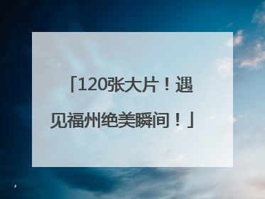 120张大片！遇见福州绝美瞬间！