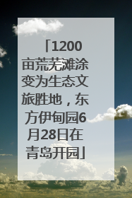 1200亩荒芜滩涂变为生态文旅胜地，东方伊甸园6月28日在青岛开园