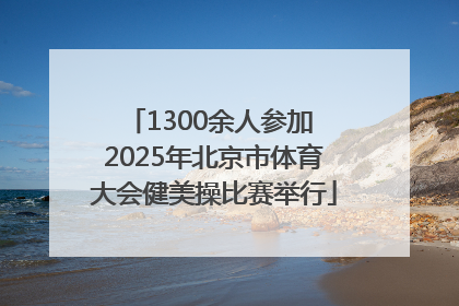 1300余人参加 2025年北京市体育大会健美操比赛举行