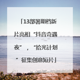 13部暑期档新片亮相“抖音奇遇夜”，“拾光计划”征集创意短片