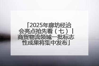 2025年廊坊经洽会亮点抢先看（七）丨商贸物流领域一批标志性成果将集中发布