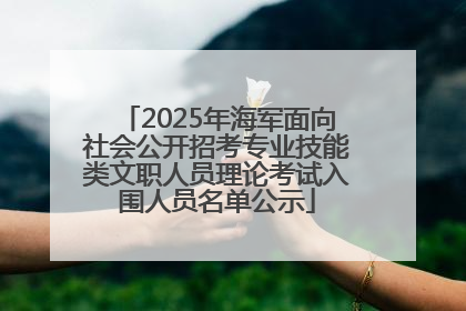 2025年海军面向社会公开招考专业技能类文职人员理论考试入围人员名单公示