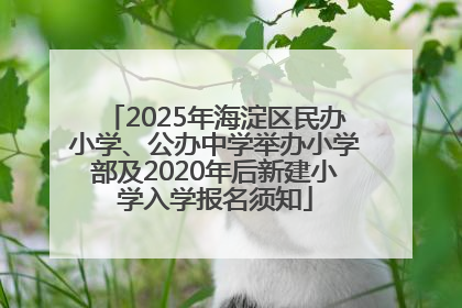 2025年海淀区民办小学、公办中学举办小学部及2020年后新建小学入学报名须知