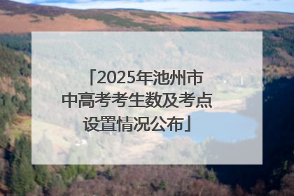 2025年池州市中高考考生数及考点设置情况公布
