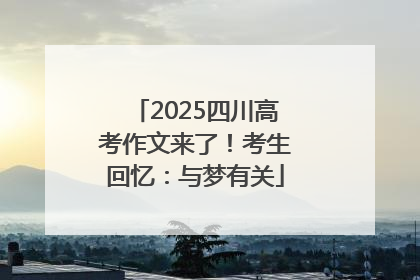 2025四川高考作文来了！考生回忆：与梦有关