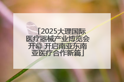 2025大理国际医疗器械产业博览会开幕 开启南亚东南亚医疗合作新篇