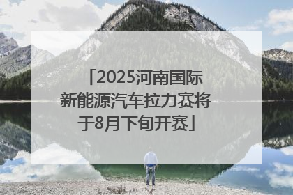 2025河南国际新能源汽车拉力赛将于8月下旬开赛
