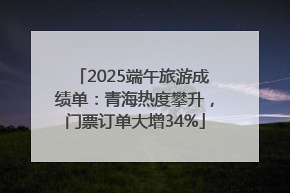 2025端午旅游成绩单：青海热度攀升，门票订单大增34%