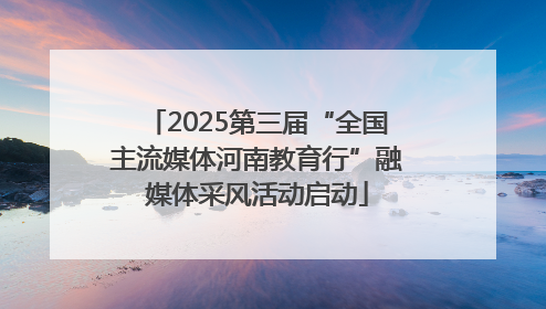 2025第三届“全国主流媒体河南教育行”融媒体采风活动启动