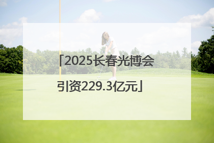 2025长春光博会引资229.3亿元