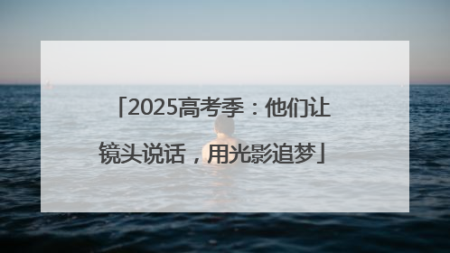 2025高考季：他们让镜头说话，用光影追梦