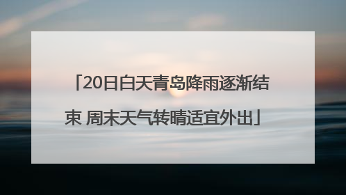 20日白天青岛降雨逐渐结束 周末天气转晴适宜外出