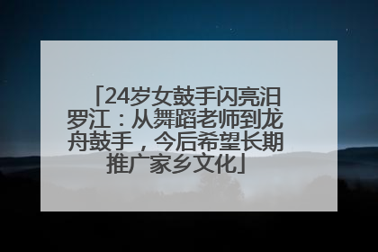 24岁女鼓手闪亮汨罗江：从舞蹈老师到龙舟鼓手，今后希望长期推广家乡文化