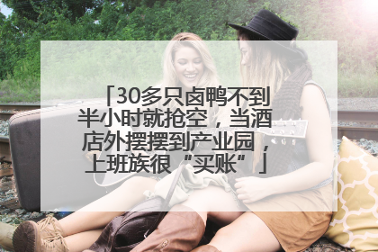 30多只卤鸭不到半小时就抢空，当酒店外摆摆到产业园，上班族很“买账”