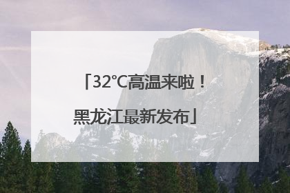 32℃高温来啦！黑龙江最新发布