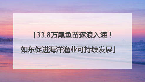 33.8万尾鱼苗逐浪入海！如东促进海洋渔业可持续发展