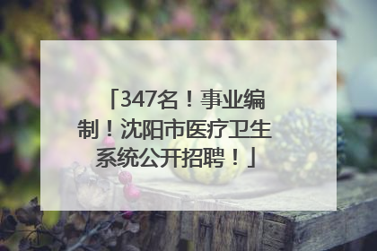 347名！事业编制！沈阳市医疗卫生系统公开招聘！