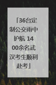 36台定制公交雨中护航 1400余名武汉考生顺利赴考