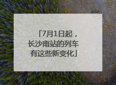 7月1日起，长沙南站的列车有这些新变化