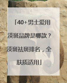 40+男士爱用淡斑品牌是哪款？淡斑祛斑排名，全肤质适用