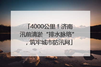 4000公里！济南汛前清淤“排水脉络”，筑牢城市防汛网