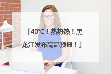 40℃！热热热！黑龙江发布高温预报！