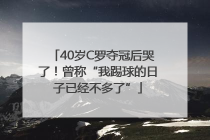 40岁C罗夺冠后哭了！曾称“我踢球的日子已经不多了”